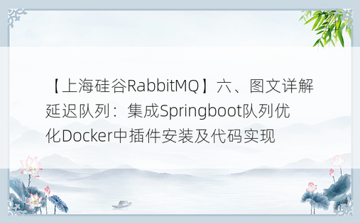 【上海硅谷RabbitMQ】六、图文详解延迟队列：集成Springboot队列优化Docker中插件安装及代码实现