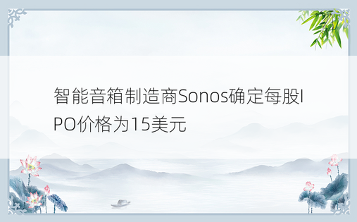 智能音箱制造商Sonos确定每股IPO价格为15美元