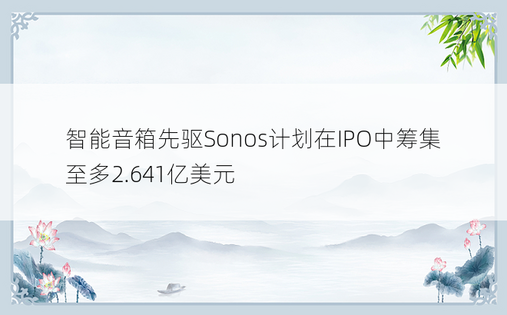 智能音箱先驱Sonos计划在IPO中筹集至多2.641亿美元