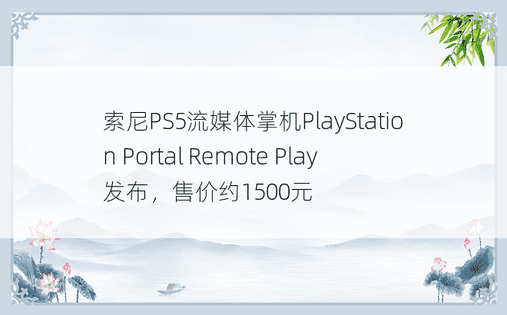 索尼PS5流媒体掌机PlayStation Portal Remote Play发布，售价约1500元