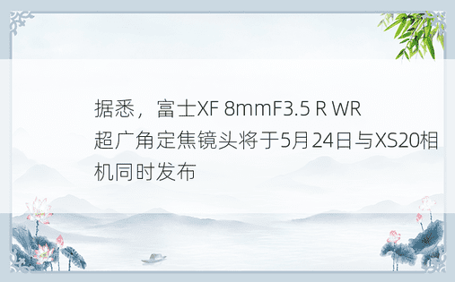 据悉，富士XF 8mmF3.5 R WR超广角定焦镜头将于5月24日与XS20相机同时发布