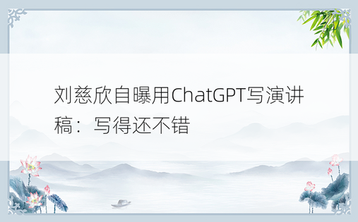 刘慈欣自曝用ChatGPT写演讲稿：写得还不错