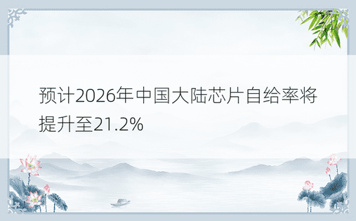 预计2026年中国大陆芯片自给率将提升至21.2%