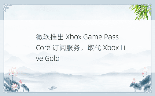 微软推出 Xbox Game Pass Core 订阅服务，取代 Xbox Live Gold 