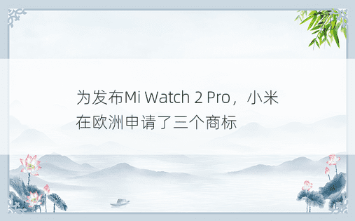为发布Mi Watch 2 Pro，小米在欧洲申请了三个商标