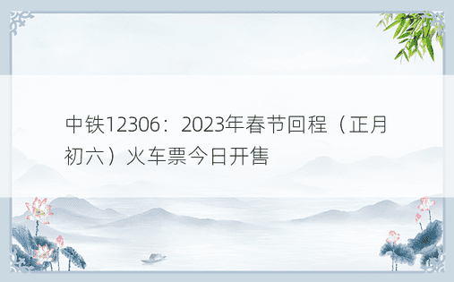 中铁12306：2023年春节回程（正月初六）火车票今日开售