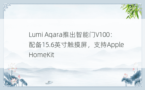 Lumi Aqara推出智能门V100：配备15.6英寸触摸屏，支持Apple HomeKit