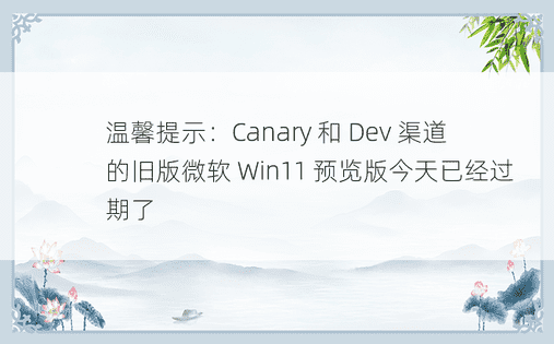 温馨提示：Canary 和 Dev 渠道的旧版微软 Win11 预览版今天已经过期了