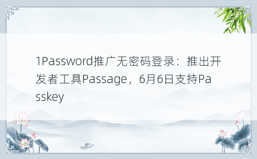 1Password推广无密码登录：推出开发者工具Passage，6月6日支持Passkey 