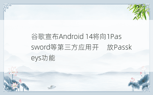 谷歌宣布Android 14将向1Password等第三方应用开​​放Passkeys功能