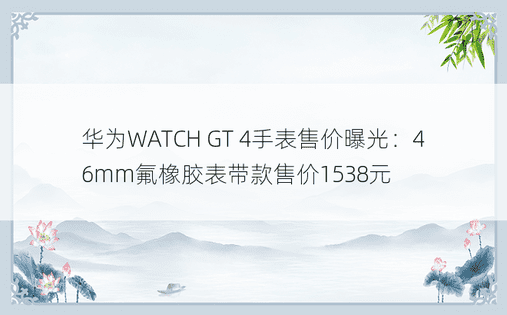 华为WATCH GT 4手表售价曝光：46mm氟橡胶表带款售价1538元