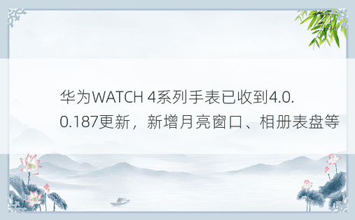 华为WATCH 4系列手表已收到4.0.0.187更新，新增月亮窗口、相册表盘等