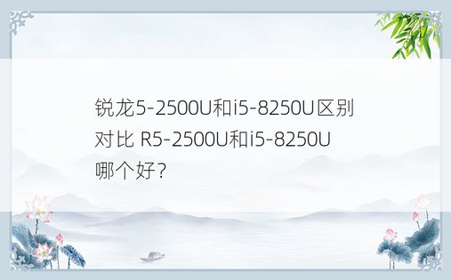 锐龙5-2500U和i5-8250U区别对比 R5-2500U和i5-8250U哪个好？
