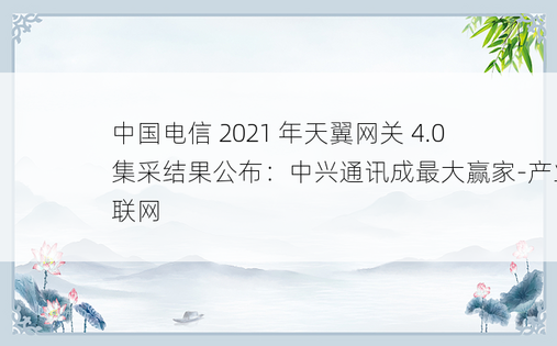 中国电信 2021 年天翼网关 4.0 集采结果公布：中兴通讯成最大赢家-产业互联网