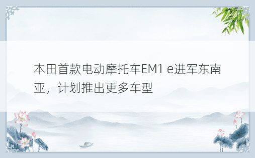 本田首款电动摩托车EM1 e进军东南亚，计划推出更多车型