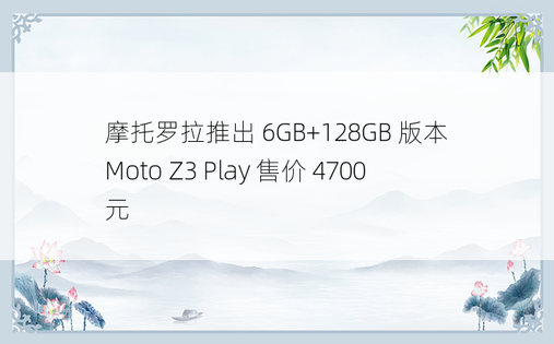 摩托罗拉推出 6GB+128GB 版本 Moto Z3 Play 售价 4700 元