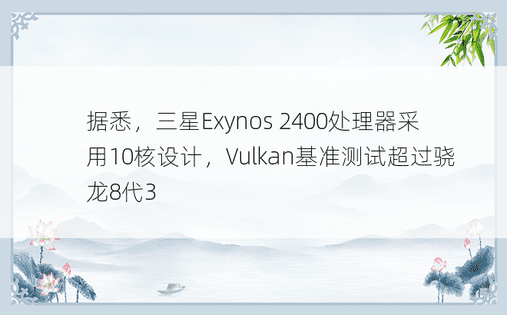 据悉，三星Exynos 2400处理器采用10核设计，Vulkan基准测试超过骁龙8代3