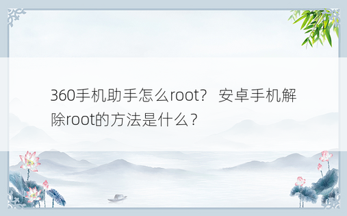 360手机助手怎么root？ 安卓手机解除root的方法是什么？