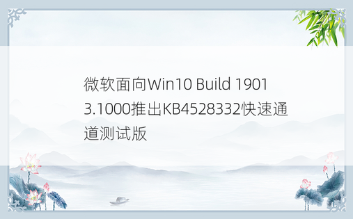 微软面向Win10 Build 19013.1000推出KB4528332快速通道测试版