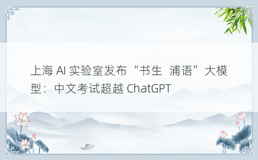 上海 AI 实验室发布“书生・浦语”大模型：中文考试超越 ChatGPT