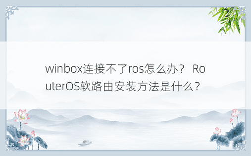 winbox连接不了ros怎么办？ RouterOS软路由安装方法是什么？