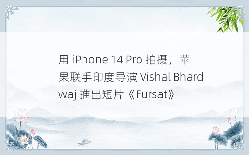 用 iPhone 14 Pro 拍摄，苹果联手印度导演 Vishal Bhardwaj 推出短片《Fursat》