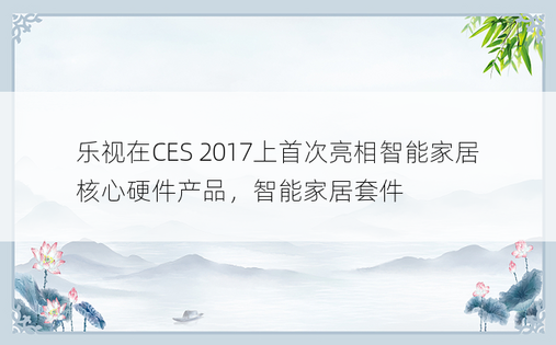 乐视在CES 2017上首次亮相智能家居核心硬件产品，智能家居套件