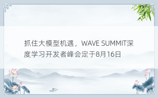 抓住大模型机遇，WAVE SUMMIT深度学习开发者峰会定于8月16日