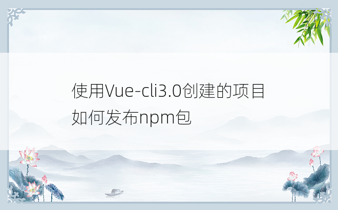 使用Vue-cli3.0创建的项目 如何发布npm包