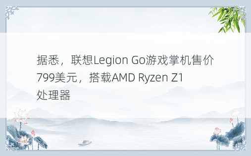 据悉，联想Legion Go游戏掌机售价799美元，搭载AMD Ryzen Z1处理器