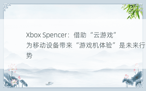 Xbox Spencer：借助“云游戏”为移动设备带来“游戏机体验”是未来行业趋势