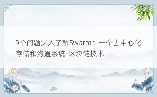 9个问题深入了解Swarm：一个去中心化存储和沟通系统-区块链技术