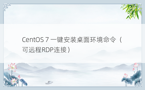 CentOS 7 一键安装桌面环境命令（可远程RDP连接） 
