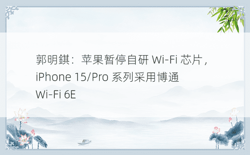 郭明錤：苹果暂停自研 Wi-Fi 芯片，iPhone 15/Pro 系列采用博通 Wi-Fi 6E