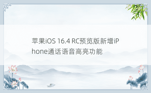 苹果iOS 16.4 RC预览版新增iPhone通话语音高亮功能