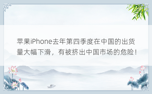 苹果iPhone去年第四季度在中国的出货量大幅下滑，有被挤出中国市场的危险！ 