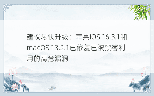 建议尽快升级：苹果iOS 16.3.1和macOS 13.2.1已修复已被黑客利用的高危漏洞