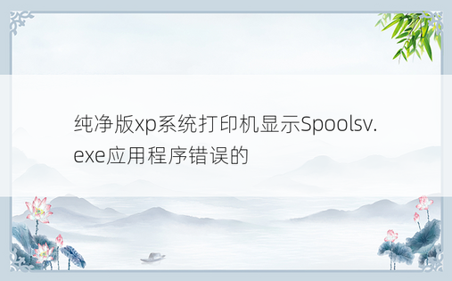 纯净版xp系统打印机显示Spoolsv.exe应用程序错误的
