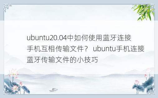 ubuntu20.04中如何使用蓝牙连接手机互相传输文件？ ubuntu手机连接蓝牙传输文件的小技巧