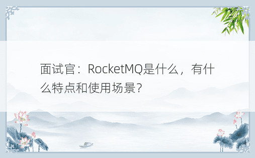 面试官：RocketMQ是什么，有什么特点和使用场景？ 