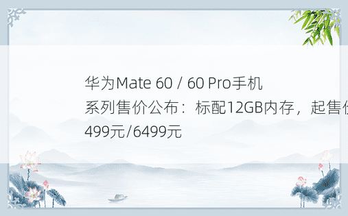 华为Mate 60 / 60 Pro手机系列售价公布：标配12GB内存，起售价5499元/6499元