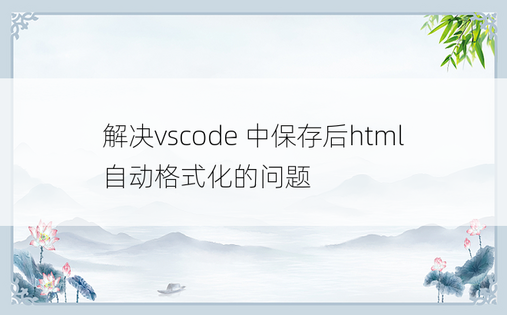 解决vscode 中保存后html自动格式化的问题