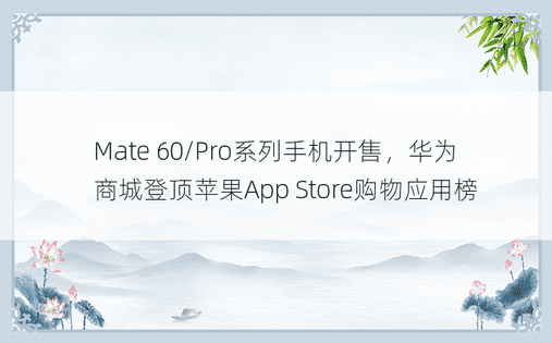 Mate 60/Pro系列手机开售，华为商城登顶苹果App Store购物应用榜