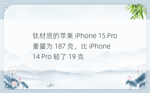 钛材质的苹果 iPhone 15 Pro 重量为 187 克，比 iPhone 14 Pro 轻了 19 克