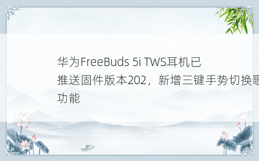 华为FreeBuds 5i TWS耳机已推送固件版本202，新增三键手势切换歌曲功能