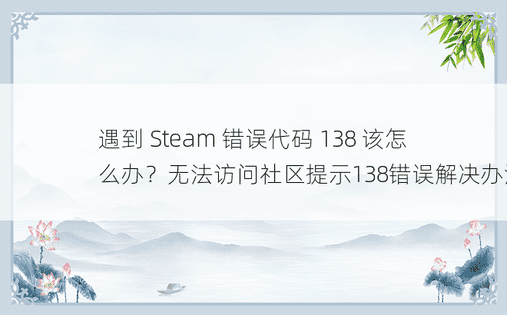 遇到 Steam 错误代码 138 该怎么办？无法访问社区提示138错误解决办法