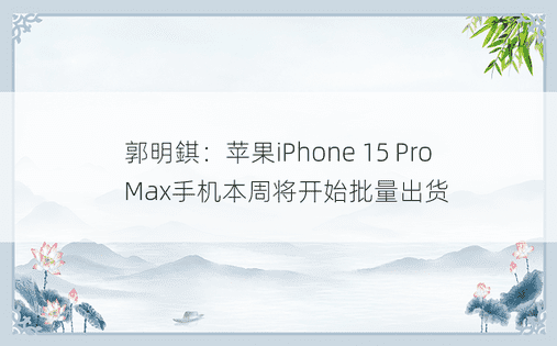 郭明錤：苹果iPhone 15 Pro Max手机本周将开始批量出货