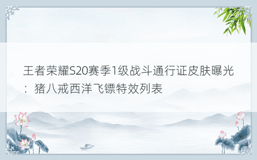 王者荣耀S20赛季1级战斗通行证皮肤曝光：猪八戒西洋飞镖特效列表