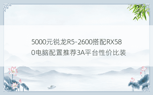 5000元锐龙R5-2600搭配RX580电脑配置推荐3A平台性价比装