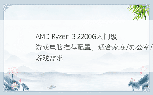 AMD Ryzen 3 2200G入门级游戏电脑推荐配置，适合家庭/办公室/一般游戏需求